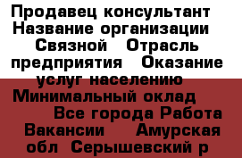 Продавец-консультант › Название организации ­ Связной › Отрасль предприятия ­ Оказание услуг населению › Минимальный оклад ­ 35 500 - Все города Работа » Вакансии   . Амурская обл.,Серышевский р-н